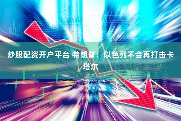 炒股配资开户平台 特朗普：以色列不会再打击卡塔尔