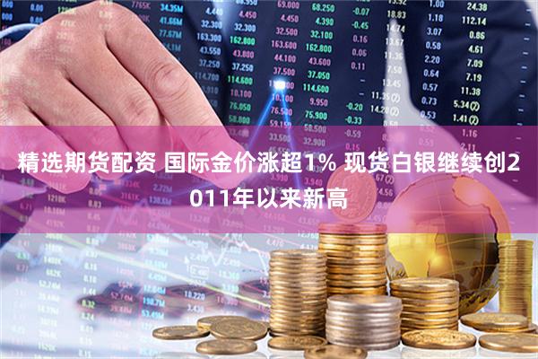 精选期货配资 国际金价涨超1% 现货白银继续创2011年以来新高