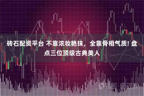 砖石配资平台 不靠浓妆艳抹，全靠骨相气质! 盘点三位顶级古典美人