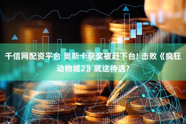 千信网配资平台 奥斯卡获奖被赶下台! 击败《疯狂动物城2》就这待遇?