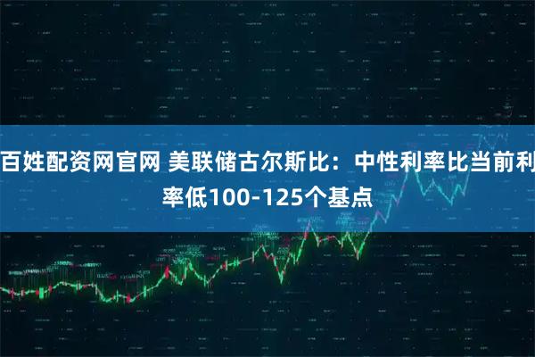 百姓配资网官网 美联储古尔斯比：中性利率比当前利率低100-125个基点