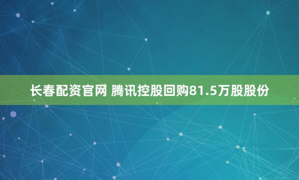长春配资官网 腾讯控股回购81.5万股股份