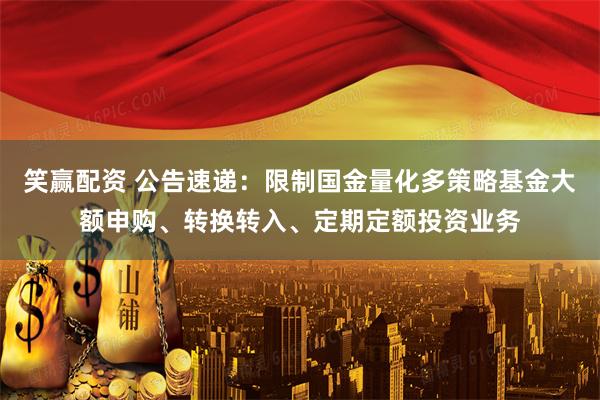 笑赢配资 公告速递：限制国金量化多策略基金大额申购、转换转入、定期定额投资业务