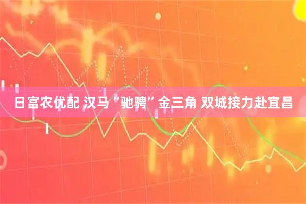 日富农优配 汉马“驰骋”金三角 双城接力赴宜昌
