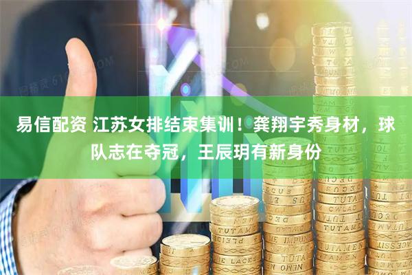 易信配资 江苏女排结束集训！龚翔宇秀身材，球队志在夺冠，王辰玥有新身份