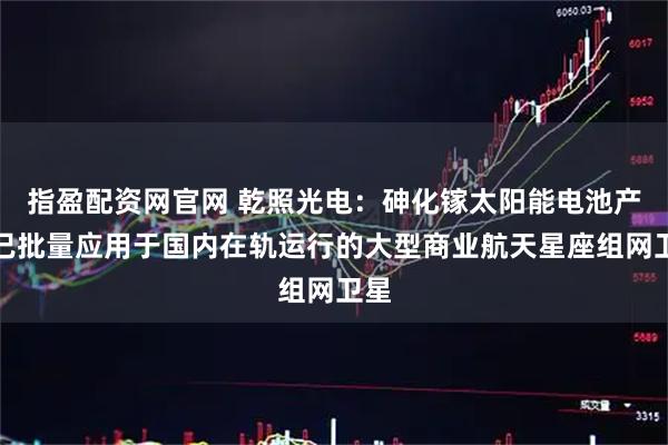 指盈配资网官网 乾照光电：砷化镓太阳能电池产品已批量应用于国内在轨运行的大型商业航天星座组网卫星