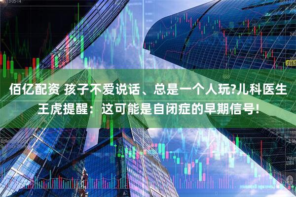 佰亿配资 孩子不爱说话、总是一个人玩?儿科医生王虎提醒：这可能是自闭症的早期信号!