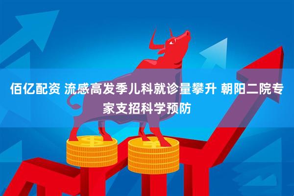 佰亿配资 流感高发季儿科就诊量攀升 朝阳二院专家支招科学预防