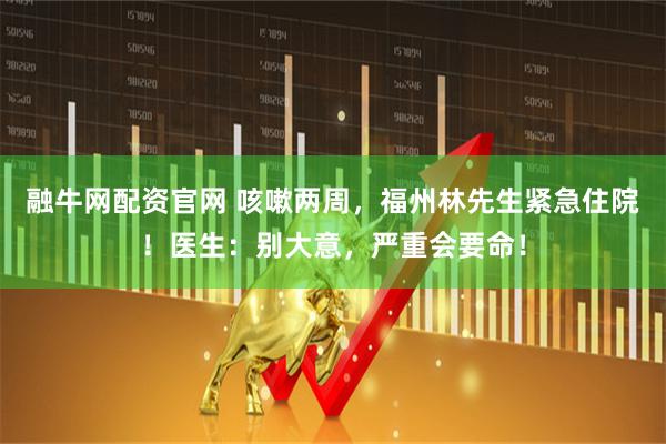 融牛网配资官网 咳嗽两周，福州林先生紧急住院！医生：别大意，严重会要命！