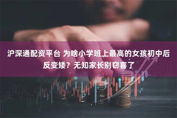 沪深通配资平台 为啥小学班上最高的女孩初中后反变矮？无知家长别窃喜了