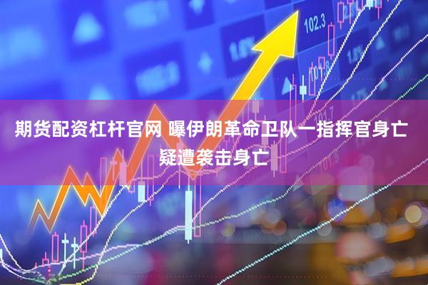 期货配资杠杆官网 曝伊朗革命卫队一指挥官身亡 疑遭袭击身亡