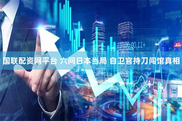 国联配资网平台 六问日本当局 自卫官持刀闯馆真相