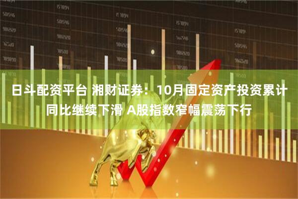 日斗配资平台 湘财证券：10月固定资产投资累计同比继续下滑 A股指数窄幅震荡下行