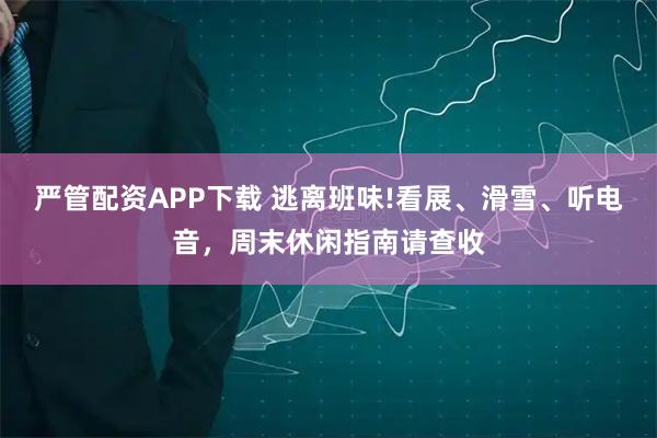 严管配资APP下载 逃离班味!看展、滑雪、听电音，周末休闲指南请查收