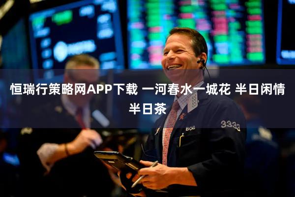 恒瑞行策略网APP下载 一河春水一城花 半日闲情半日茶