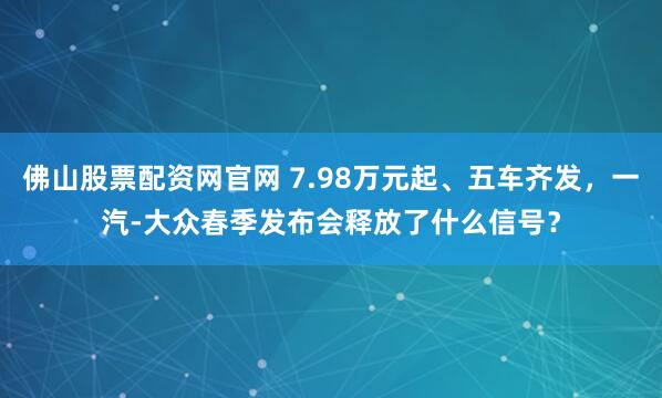佛山股票配资网官网 7.98万元起、五车齐发，一汽-大众春季发布会释放了什么信号？