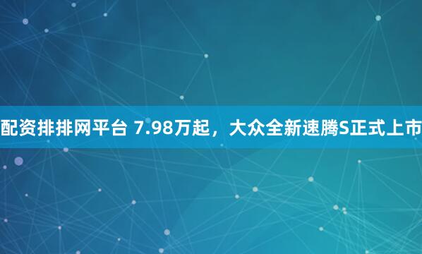 配资排排网平台 7.98万起，大众全新速腾S正式上市