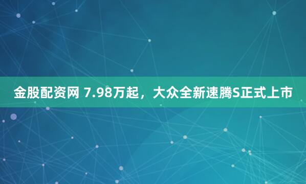 金股配资网 7.98万起，大众全新速腾S正式上市