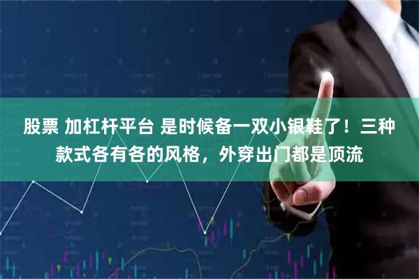 股票 加杠杆平台 是时候备一双小银鞋了！三种款式各有各的风格，外穿出门都是顶流