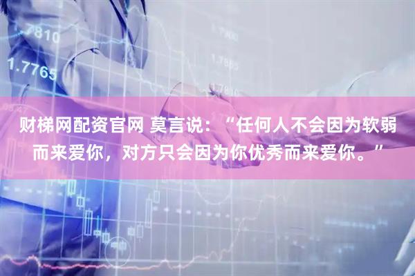 财梯网配资官网 莫言说：“任何人不会因为软弱而来爱你，对方只会因为你优秀而来爱你。”