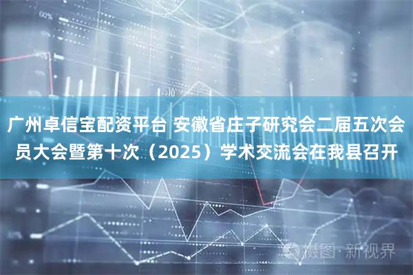 广州卓信宝配资平台 安徽省庄子研究会二届五次会员大会暨第十次（2025）学术交流会在我县召开