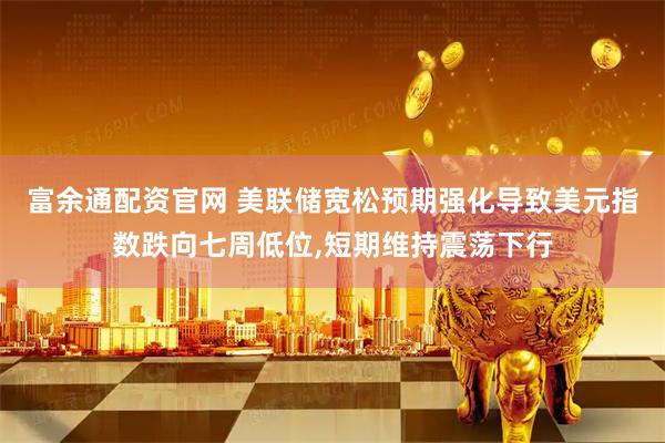 富余通配资官网 美联储宽松预期强化导致美元指数跌向七周低位,短期维持震荡下行