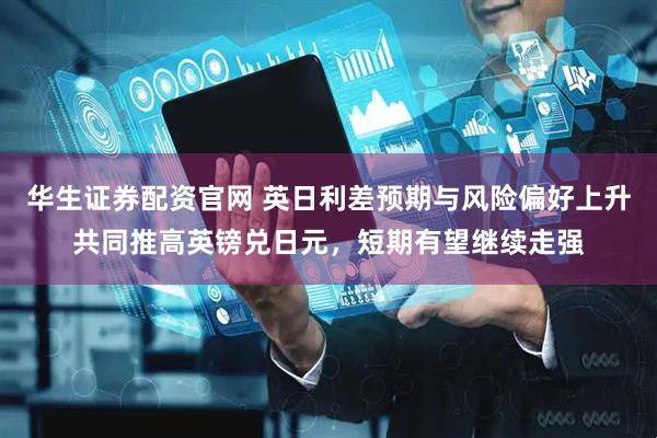 华生证券配资官网 英日利差预期与风险偏好上升共同推高英镑兑日元，短期有望继续走强