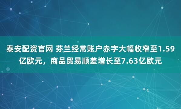 泰安配资官网 芬兰经常账户赤字大幅收窄至1.59亿欧元，商品贸易顺差增长至7.63亿欧元