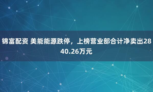 锦富配资 美能能源跌停，上榜营业部合计净卖出2840.26万元