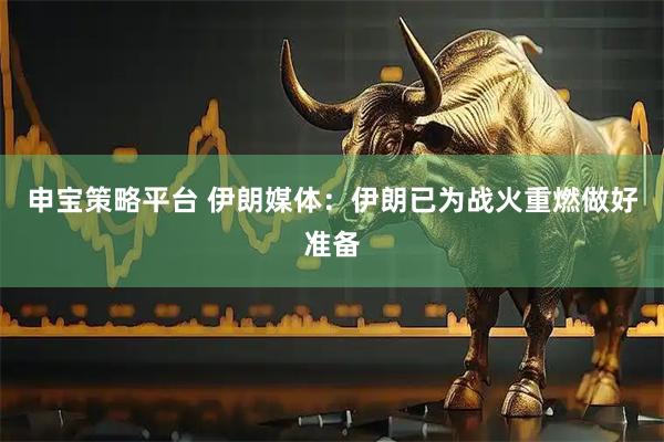 申宝策略平台 伊朗媒体：伊朗已为战火重燃做好准备