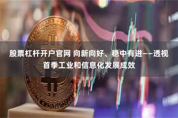 股票杠杆开户官网 向新向好、稳中有进——透视首季工业和信息化发展成效