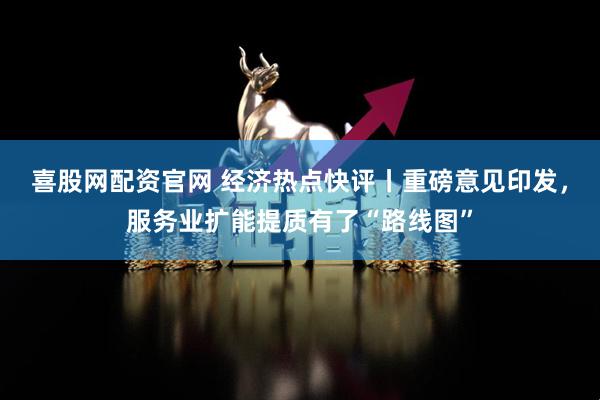 喜股网配资官网 经济热点快评丨重磅意见印发，服务业扩能提质有了“路线图”