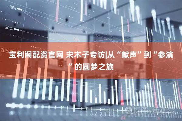 宝利阁配资官网 宋木子专访|从“献声”到“参演”的圆梦之旅