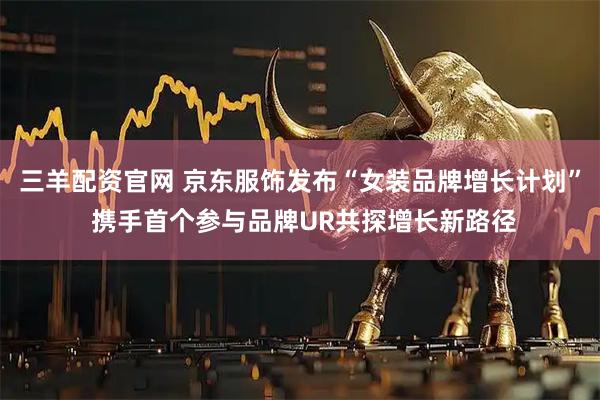 三羊配资官网 京东服饰发布“女装品牌增长计划” 携手首个参与品牌UR共探增长新路径