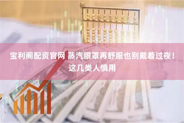 宝利阁配资官网 蒸汽眼罩再舒服也别戴着过夜！这几类人慎用