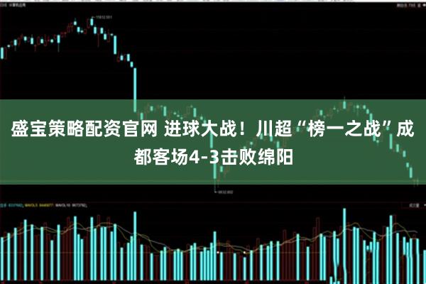 盛宝策略配资官网 进球大战！川超“榜一之战”成都客场4-3击败绵阳