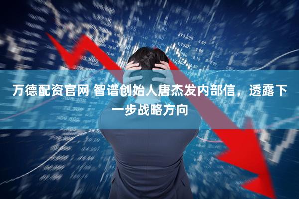 万德配资官网 智谱创始人唐杰发内部信，透露下一步战略方向