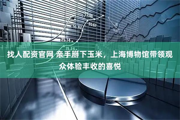 找人配资官网 亲手掰下玉米，上海博物馆带领观众体验丰收的喜悦